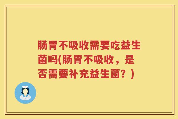肠胃不吸收需要吃益生菌吗(肠胃不吸收,是否需要补充益生菌?) 肠胃不吸收需要吃益生菌吗(肠胃不吸收,是否需要补充益生菌?)