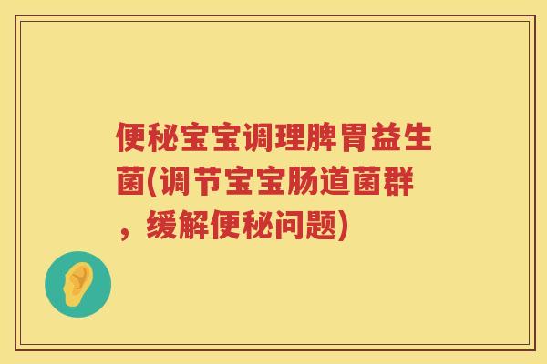 宝宝调理脾胃益生菌(调节宝宝肠道菌群，缓解问题)