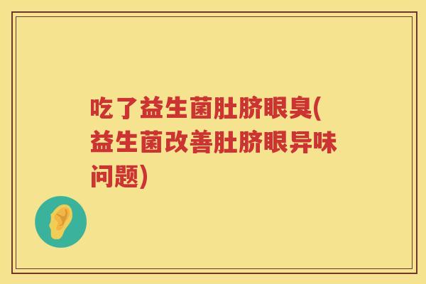 吃了益生菌肚脐眼臭(益生菌改善肚脐眼异味问题) 吃了益生菌肚脐眼臭(益生菌改善肚脐眼异味问题)