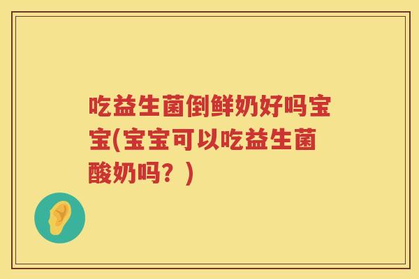 吃益生菌倒鲜奶好吗宝宝(宝宝可以吃益生菌酸奶吗？)