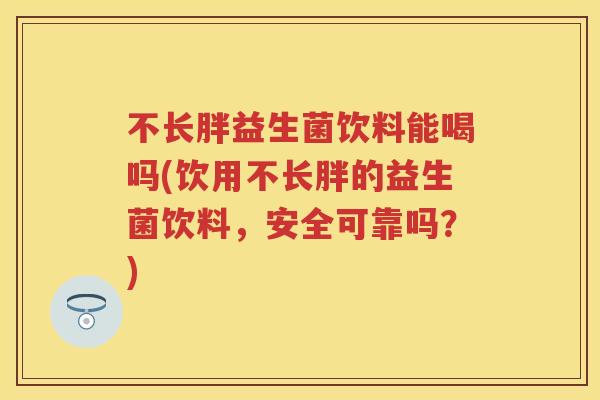不长胖益生菌饮料能喝吗(饮用不长胖的益生菌饮料，安全可靠吗？)