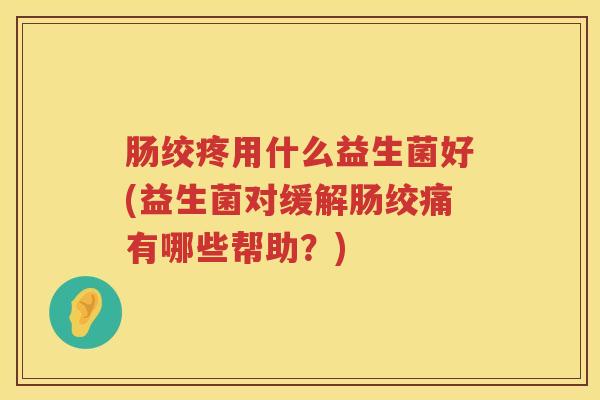 肠绞疼用什么益生菌好(益生菌对缓解肠绞痛有哪些帮助?) 肠绞疼用什么益生菌好(益生菌对缓解肠绞痛有哪些帮助?)