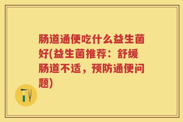 肠道通便吃什么益生菌好(益生菌推荐:舒缓肠道不适,通便问题) 肠道通便吃什么益生菌好(益生菌推荐:舒缓肠道不适,通便问题)