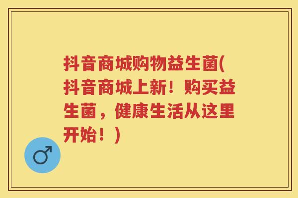 抖音商城购物益生菌(抖音商城上新!购买益生菌,健康生活从这里开始!) 抖音商城购物益生菌(抖音商城上新!购买益生菌,健康生活从这里开始!)