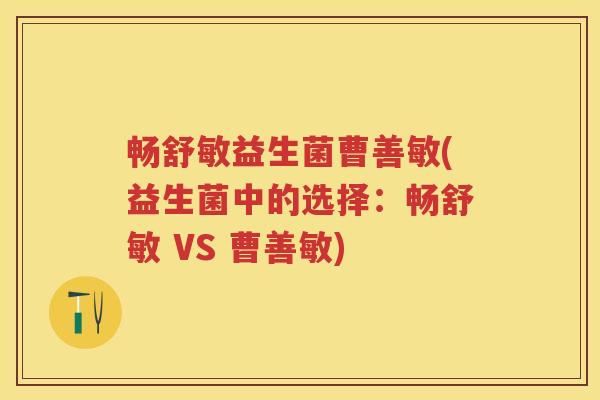 畅舒敏益生菌曹善敏(益生菌中的选择:畅舒敏 VS 曹善敏) 畅舒敏益生菌曹善敏(益生菌中的选择:畅舒敏 VS 曹善敏)