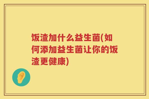 饭渣加什么益生菌(如何添加益生菌让你的饭渣更健康) 饭渣加什么益生菌(如何添加益生菌让你的饭渣更健康)