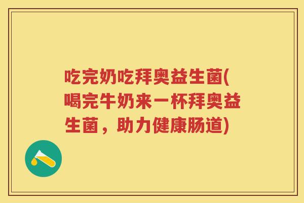 吃完奶吃拜奥益生菌(喝完牛奶来一杯拜奥益生菌,助力健康肠道) 吃完奶吃拜奥益生菌(喝完牛奶来一杯拜奥益生菌,助力健康肠道)