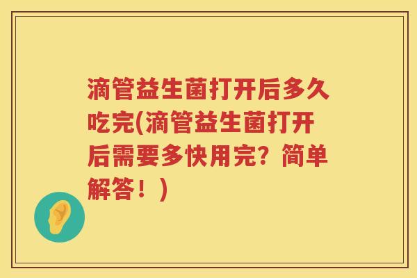 滴管益生菌打开后多久吃完(滴管益生菌打开后需要多快用完？简单解答！)
