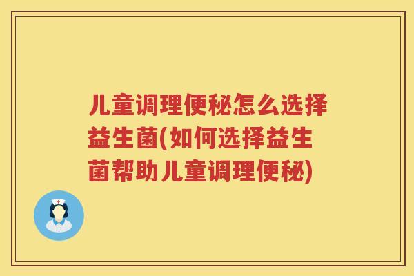 儿童调理怎么选择益生菌(如何选择益生菌帮助儿童调理) 儿童调理怎么选择益生菌(如何选择益生菌帮助儿童调理)