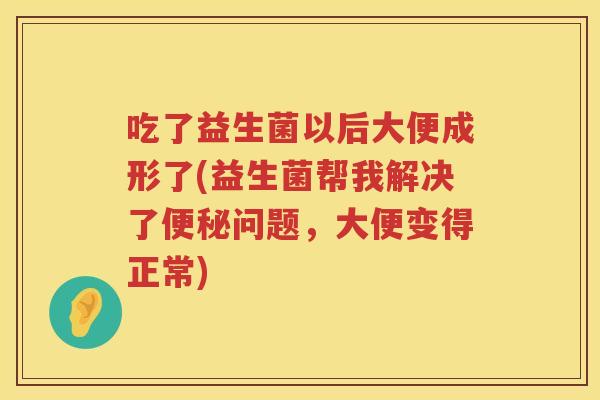 吃了益生菌以后大便成形了(益生菌帮我解决了问题,大便变得正常) 吃了益生菌以后大便成形了(益生菌帮我解决了问题,大便变得正常)