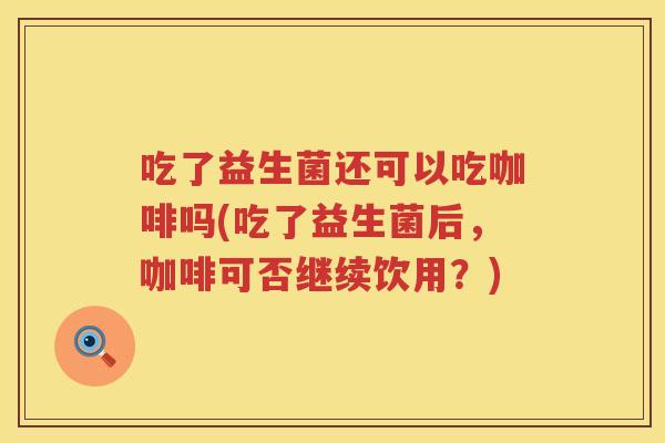 吃了益生菌还可以吃咖啡吗(吃了益生菌后，咖啡可否继续饮用？)