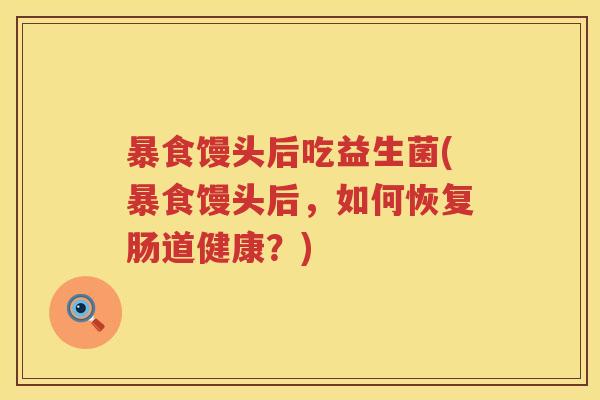 暴食馒头后吃益生菌(暴食馒头后,如何恢复肠道健康?) 暴食馒头后吃益生菌(暴食馒头后,如何恢复肠道健康?)