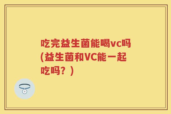 吃完益生菌能喝vc吗(益生菌和VC能一起吃吗?) 吃完益生菌能喝vc吗(益生菌和VC能一起吃吗?)