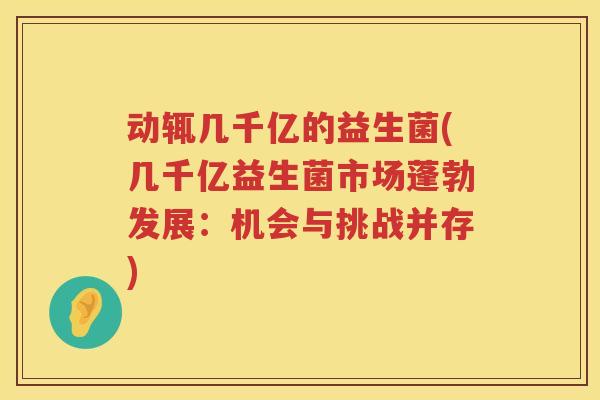 动辄几千亿的益生菌(几千亿益生菌市场蓬勃发展:机会与挑战并存) 动辄几千亿的益生菌(几千亿益生菌市场蓬勃发展:机会与挑战并存)