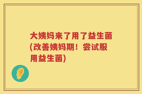 大姨妈来了用了益生菌(改善姨妈期!尝试服用益生菌) 大姨妈来了用了益生菌(改善姨妈期!尝试服用益生菌)