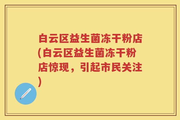 白云区益生菌冻干粉店(白云区益生菌冻干粉店惊现,引起市民关注) 白云区益生菌冻干粉店(白云区益生菌冻干粉店惊现,引起市民关注)
