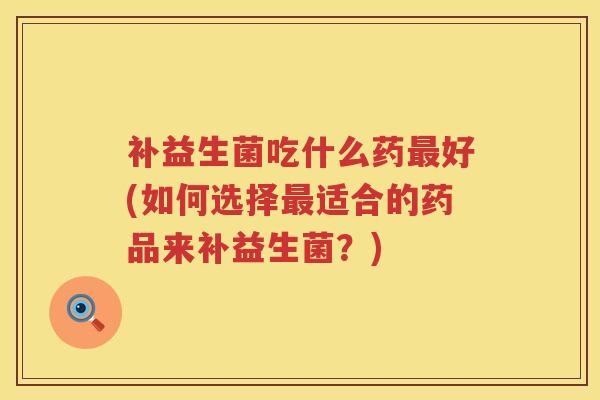 补益生菌吃什么药好(如何选择适合的药品来补益生菌？)