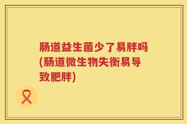 肠道益生菌少了易胖吗(肠道微生物失衡易导致) 肠道益生菌少了易胖吗(肠道微生物失衡易导致)