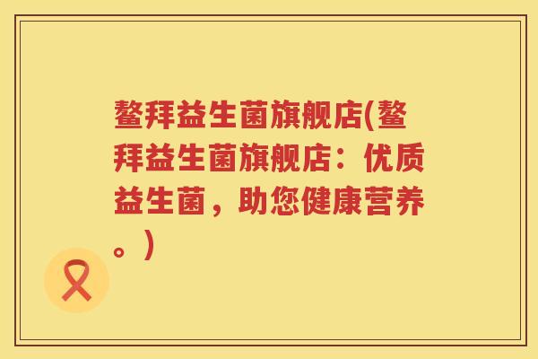 鳌拜益生菌旗舰店(鳌拜益生菌旗舰店:优质益生菌,助您健康营养。) 鳌拜益生菌旗舰店(鳌拜益生菌旗舰店:优质益生菌,助您健康营养。)