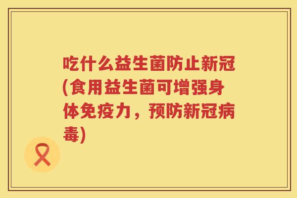 吃什么益生菌防止新冠(食用益生菌可增强身体力,新冠) 吃什么益生菌防止新冠(食用益生菌可增强身体力,新冠)