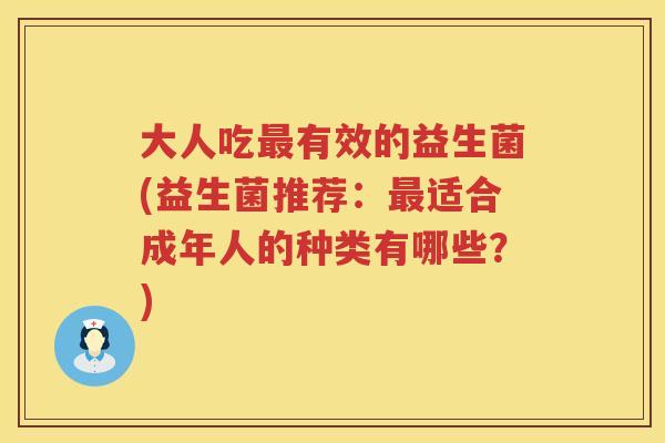 大人吃有效的益生菌(益生菌推荐:适合成年人的种类有哪些?) 大人吃有效的益生菌(益生菌推荐:适合成年人的种类有哪些?)