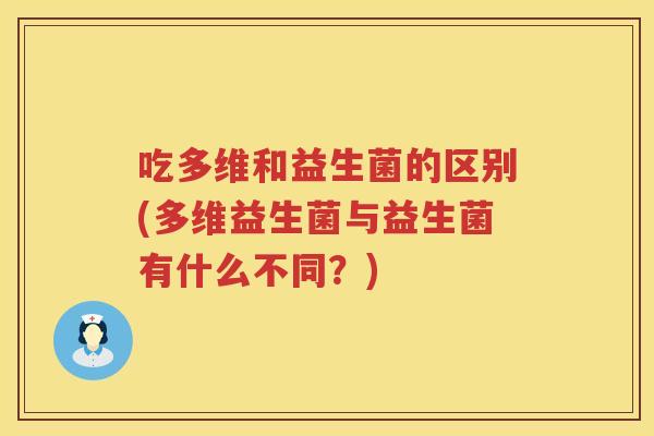 吃多维和益生菌的区别(多维益生菌与益生菌有什么不同?) 吃多维和益生菌的区别(多维益生菌与益生菌有什么不同?)