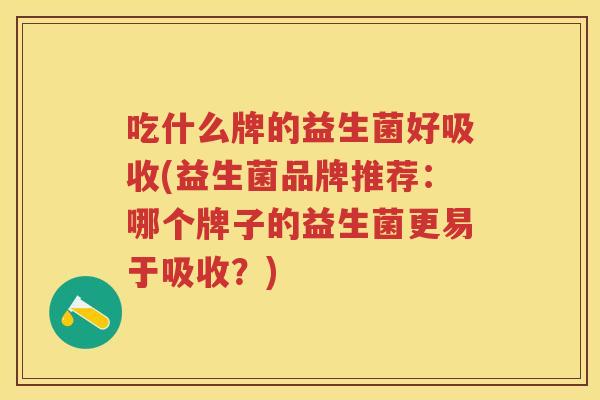 吃什么牌的益生菌好吸收(益生菌品牌推荐:哪个牌子的益生菌更易于吸收?) 吃什么牌的益生菌好吸收(益生菌品牌推荐:哪个牌子的益生菌更易于吸收?)