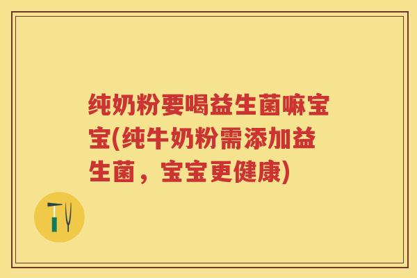 纯奶粉要喝益生菌嘛宝宝(纯牛奶粉需添加益生菌,宝宝更健康) 纯奶粉要喝益生菌嘛宝宝(纯牛奶粉需添加益生菌,宝宝更健康)