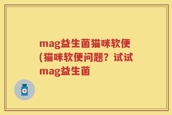 mag益生菌猫咪软便(猫咪软便问题?试试mag益生菌 mag益生菌猫咪软便(猫咪软便问题?试试mag益生菌