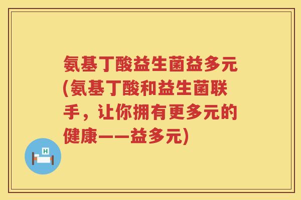 氨基丁酸益生菌益多元(氨基丁酸和益生菌联手，让你拥有更多元的健康——益多元)