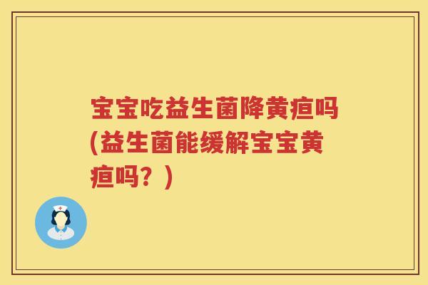 宝宝吃益生菌降黄疸吗(益生菌能缓解宝宝黄疸吗?) 宝宝吃益生菌降黄疸吗(益生菌能缓解宝宝黄疸吗?)