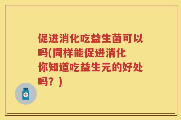 促进消化吃益生菌可以吗(同样能促进消化 你知道吃益生元的好处吗?) 促进消化吃益生菌可以吗(同样能促进消化 你知道吃益生元的好处吗?)