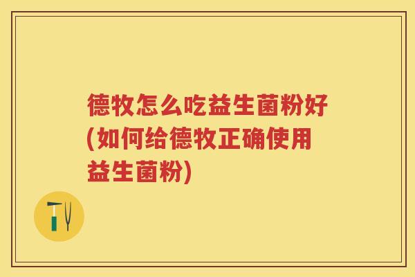 德牧怎么吃益生菌粉好(如何给德牧正确使用益生菌粉)