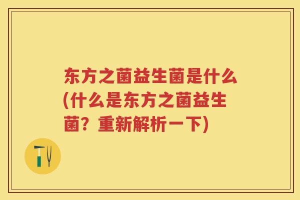 东方之菌益生菌是什么(什么是东方之菌益生菌?重新解析一下) 东方之菌益生菌是什么(什么是东方之菌益生菌?重新解析一下)