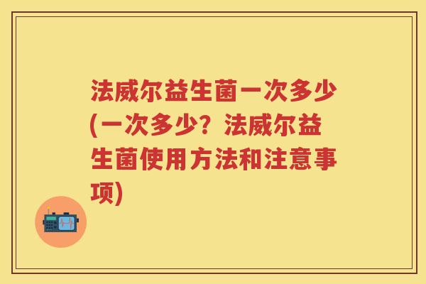 法威尔益生菌一次多少(一次多少?法威尔益生菌使用方法和注意事项) 法威尔益生菌一次多少(一次多少?法威尔益生菌使用方法和注意事项)