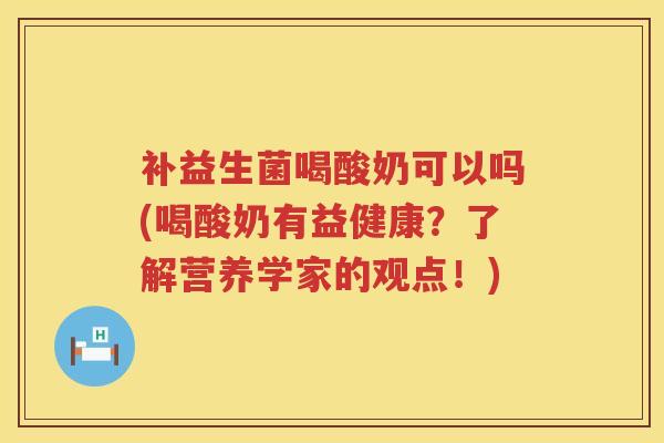 补益生菌喝酸奶可以吗(喝酸奶有益健康？了解营养学家的观点！)