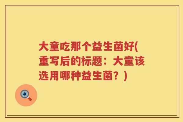 大童吃那个益生菌好(重写后的标题：大童该选用哪种益生菌？)