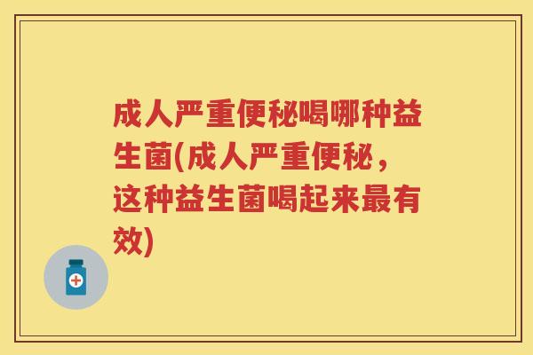 成人严重喝哪种益生菌(成人严重,这种益生菌喝起来有效) 成人严重喝哪种益生菌(成人严重,这种益生菌喝起来有效)