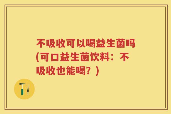 不吸收可以喝益生菌吗(可口益生菌饮料:不吸收也能喝?) 不吸收可以喝益生菌吗(可口益生菌饮料:不吸收也能喝?)