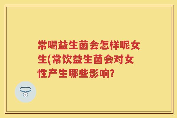常喝益生菌会怎样呢女生(常饮益生菌会对女性产生哪些影响？