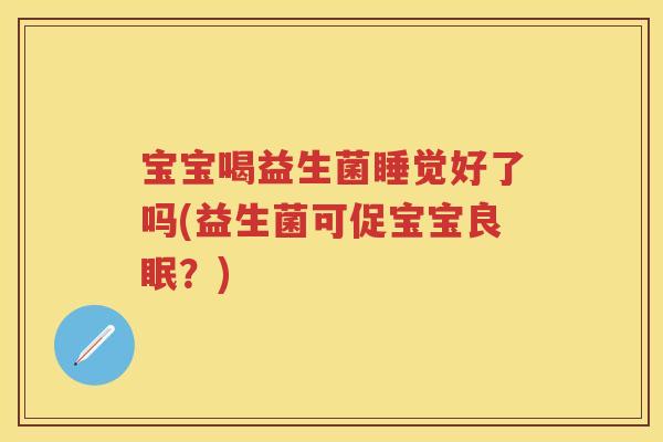 宝宝喝益生菌睡觉好了吗(益生菌可促宝宝良眠？)
