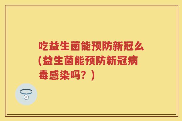 吃益生菌能新冠么(益生菌能新冠吗?) 吃益生菌能新冠么(益生菌能新冠吗?)