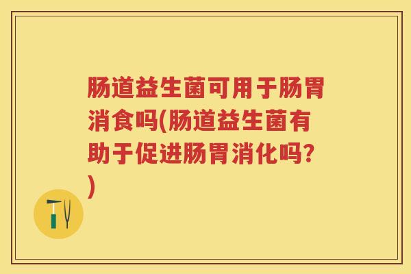 肠道益生菌可用于肠胃消食吗(肠道益生菌有助于促进肠胃消化吗?) 肠道益生菌可用于肠胃消食吗(肠道益生菌有助于促进肠胃消化吗?)