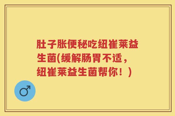 肚子胀吃纽崔莱益生菌(缓解肠胃不适,纽崔莱益生菌帮你!) 肚子胀吃纽崔莱益生菌(缓解肠胃不适,纽崔莱益生菌帮你!)