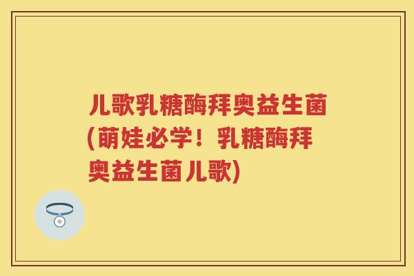 儿歌乳糖酶拜奥益生菌(萌娃必学!乳糖酶拜奥益生菌儿歌) 儿歌乳糖酶拜奥益生菌(萌娃必学!乳糖酶拜奥益生菌儿歌)