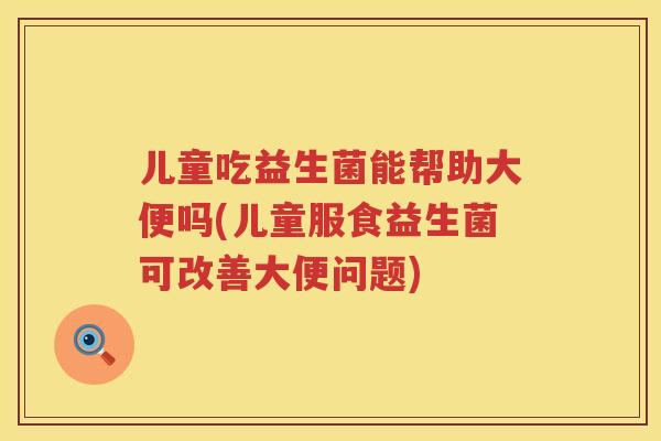 儿童吃益生菌能帮助大便吗(儿童服食益生菌可改善大便问题) 儿童吃益生菌能帮助大便吗(儿童服食益生菌可改善大便问题)