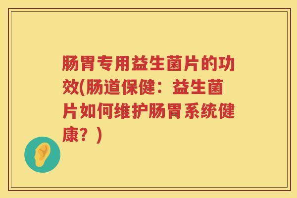 肠胃专用益生菌片的功效(肠道保健:益生菌片如何维护肠胃系统健康?) 肠胃专用益生菌片的功效(肠道保健:益生菌片如何维护肠胃系统健康?)