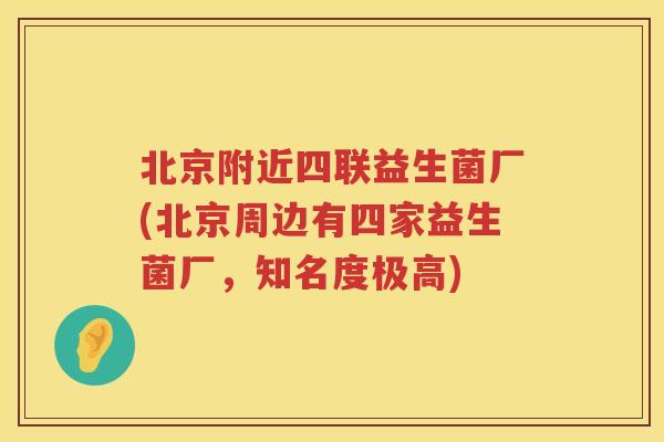 北京附近四联益生菌厂(北京周边有四家益生菌厂,知名度极高) 北京附近四联益生菌厂(北京周边有四家益生菌厂,知名度极高)