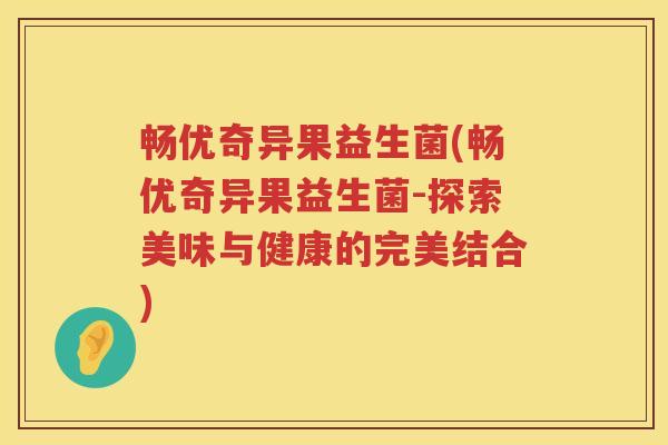 畅优奇异果益生菌(畅优奇异果益生菌-探索美味与健康的完美结合) 畅优奇异果益生菌(畅优奇异果益生菌-探索美味与健康的完美结合)