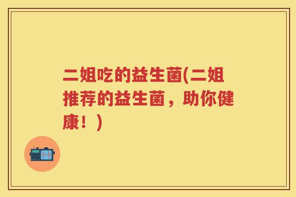 二姐吃的益生菌(二姐推荐的益生菌,助你健康!) 二姐吃的益生菌(二姐推荐的益生菌,助你健康!)